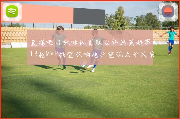 直播吧与咪咕体育联合评选英超第13轮MVP福登双响绝杀重现太子风采