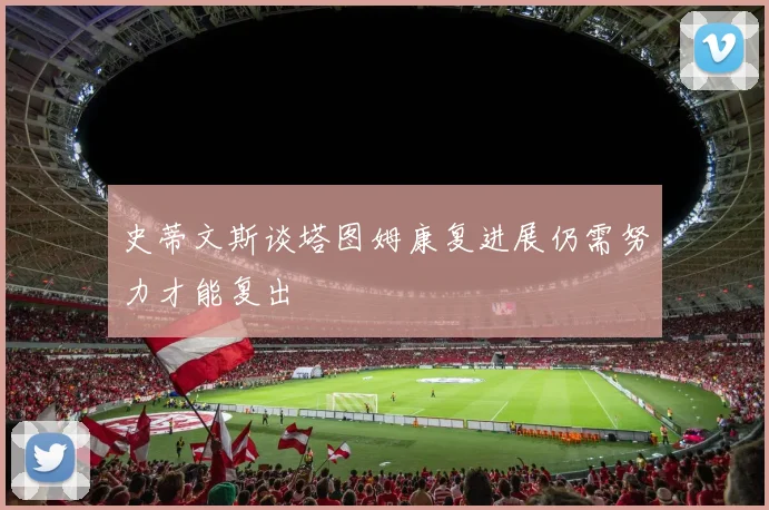 史蒂文斯谈塔图姆康复进展仍需努力才能复出