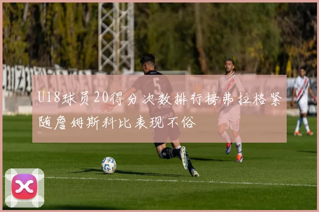U18球员20得分次数排行榜弗拉格紧随詹姆斯科比表现不俗