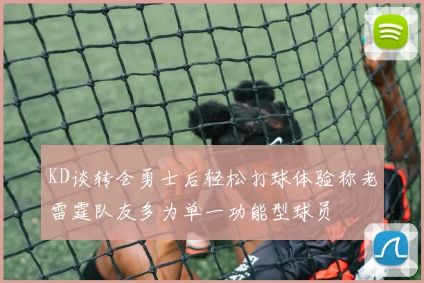 KD谈转会勇士后轻松打球体验称老雷霆队友多为单一功能型球员