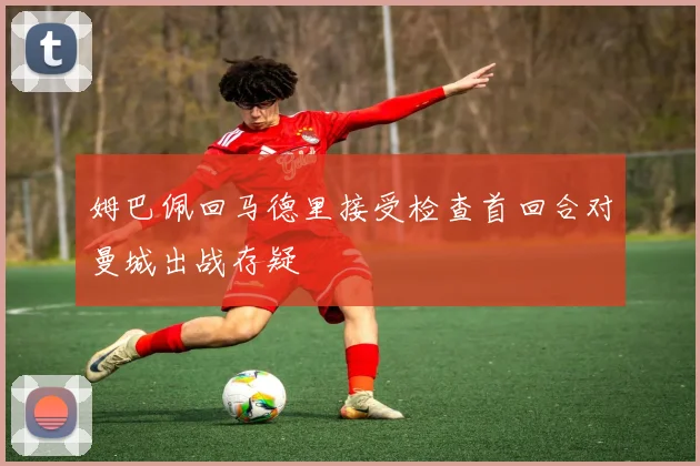 姆巴佩回马德里接受检查首回合对曼城出战存疑