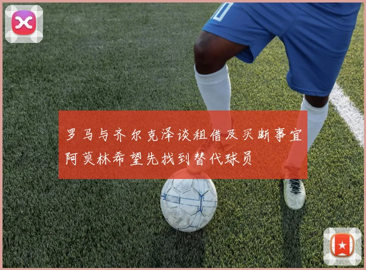 罗马与齐尔克泽谈租借及买断事宜阿莫林希望先找到替代球员