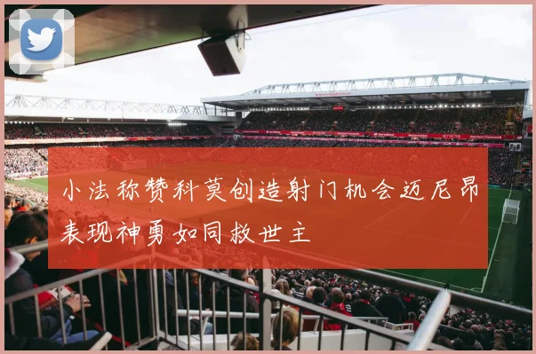 小法称赞科莫创造射门机会迈尼昂表现神勇如同救世主