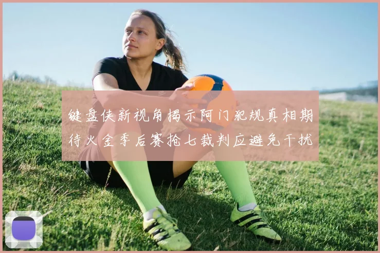 键盘侠新视角揭示阿门犯规真相期待火金季后赛抢七裁判应避免干扰比赛