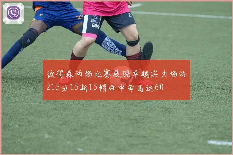 彼得森两场比赛展现卓越实力场均215分15断15帽命中率高达60