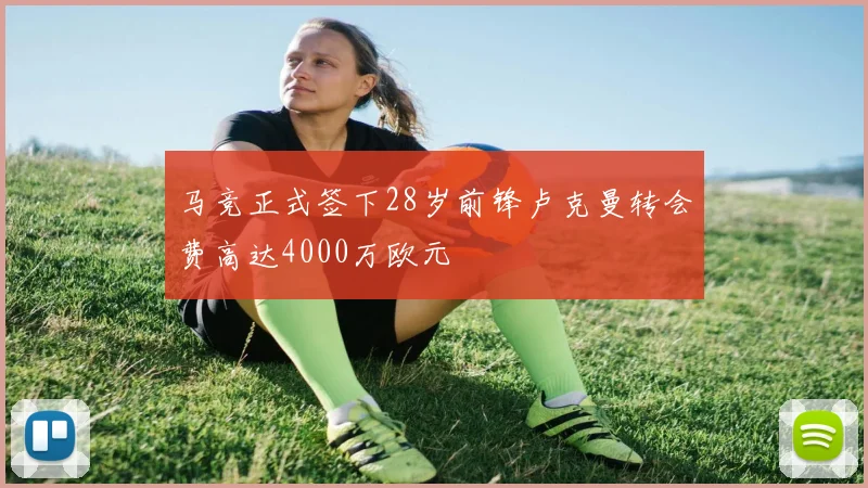 马竞正式签下28岁前锋卢克曼转会费高达4000万欧元