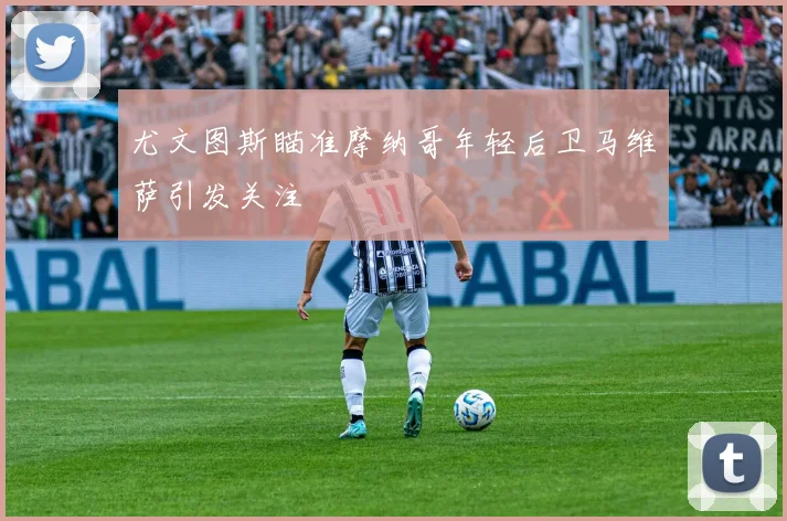 尤文图斯瞄准摩纳哥年轻后卫马维萨引发关注